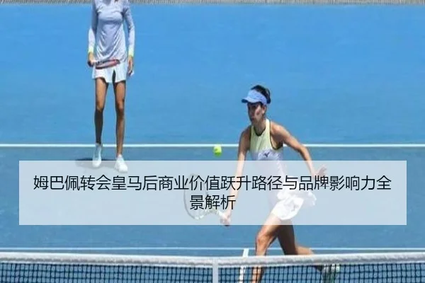姆巴佩转会皇马后商业价值跃升路径与品牌影响力全景解析