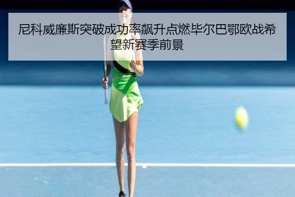 尼科威廉斯突破成功率飙升点燃毕尔巴鄂欧战希望新赛季前景