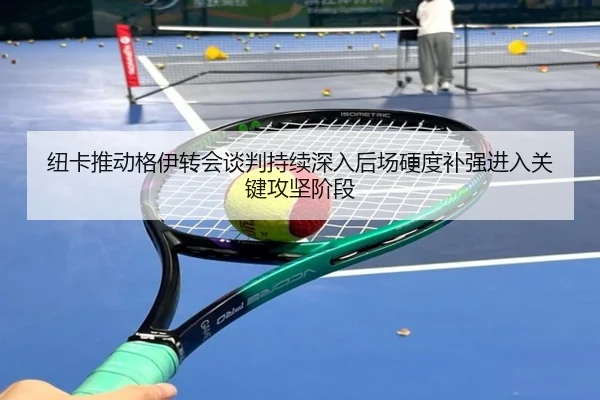 纽卡推动格伊转会谈判持续深入后场硬度补强进入关键攻坚阶段