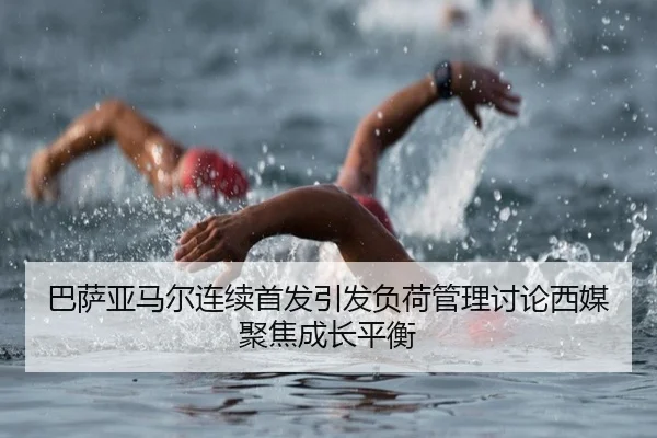 巴萨亚马尔连续首发引发负荷管理讨论西媒聚焦成长平衡