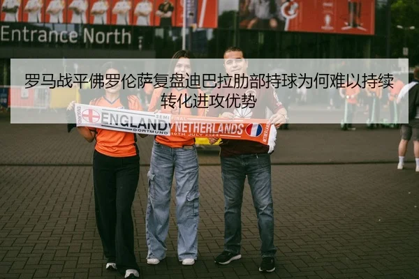 罗马战平佛罗伦萨复盘迪巴拉肋部持球为何难以持续转化进攻优势
