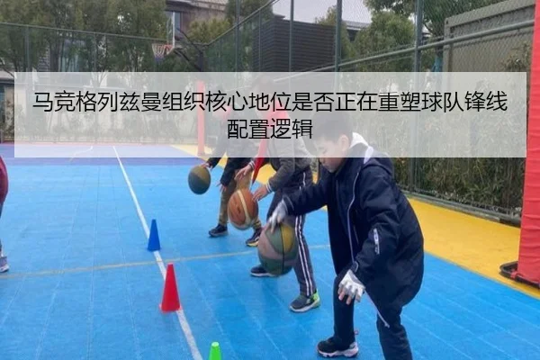 马竞格列兹曼组织核心地位是否正在重塑球队锋线配置逻辑