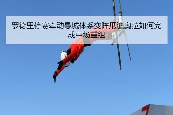 罗德里停赛牵动曼城体系变阵瓜迪奥拉如何完成中场重组