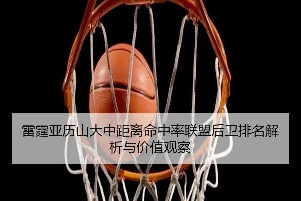 雷霆亚历山大中距离命中率联盟后卫排名解析与价值观察