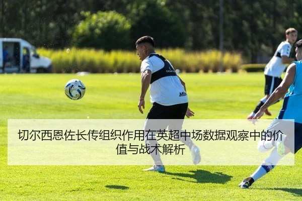 切尔西恩佐长传组织作用在英超中场数据观察中的价值与战术解析