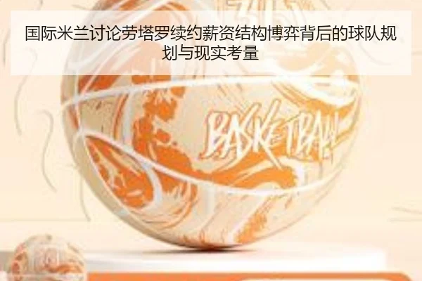 国际米兰讨论劳塔罗续约薪资结构博弈背后的球队规划与现实考量