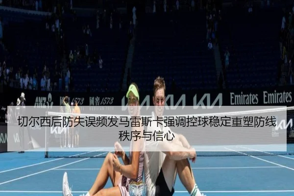 切尔西后防失误频发马雷斯卡强调控球稳定重塑防线秩序与信心